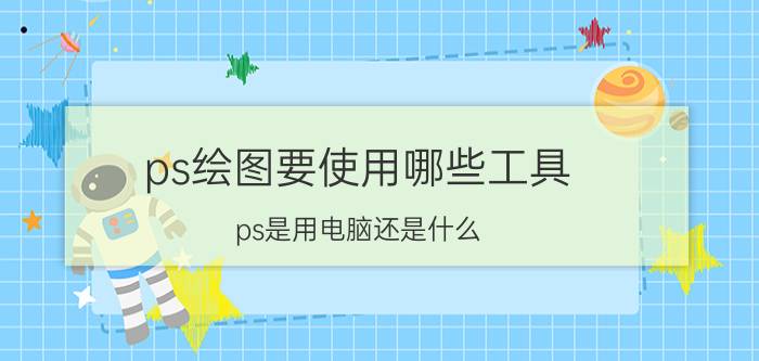 ps绘图要使用哪些工具 ps是用电脑还是什么？